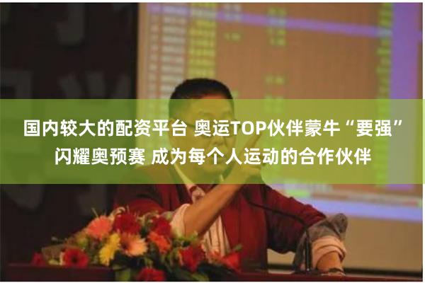 国内较大的配资平台 奥运TOP伙伴蒙牛“要强”闪耀奥预赛 成为每个人运动的合作伙伴