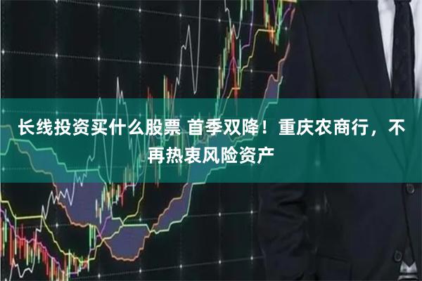 长线投资买什么股票 首季双降！重庆农商行，不再热衷风险资产