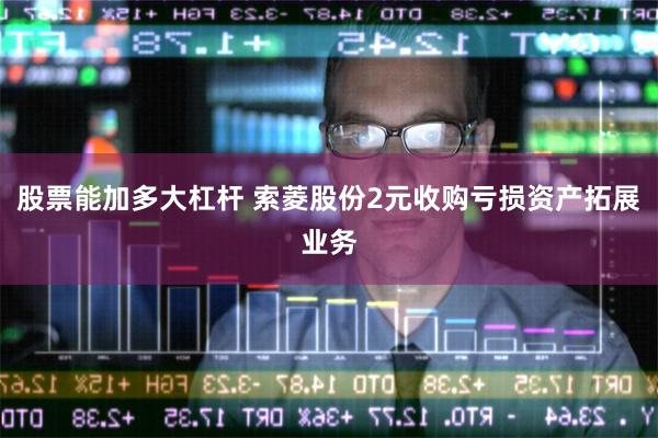 股票能加多大杠杆 索菱股份2元收购亏损资产拓展业务