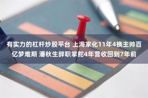 有实力的杠杆炒股平台 上海家化11年4换主帅百亿梦难期 潘秋生辞职掌舵4年营收回到7年前