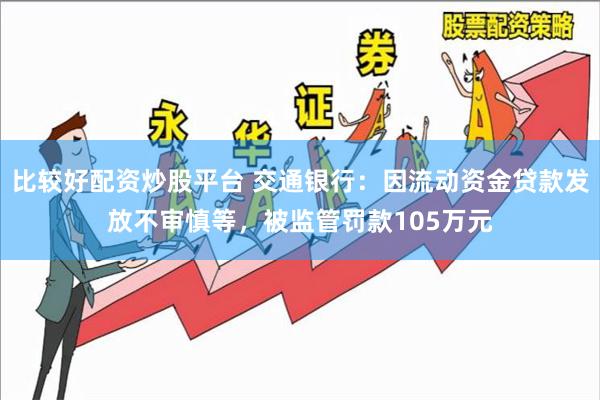 比较好配资炒股平台 交通银行：因流动资金贷款发放不审慎等，被监管罚款105万元