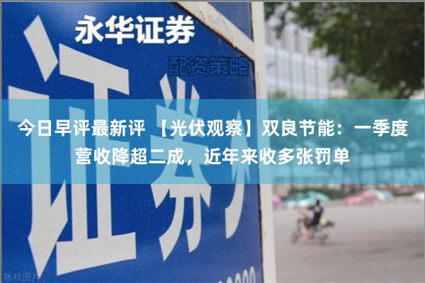 今日早评最新评 【光伏观察】双良节能：一季度营收降超二成，近年来收多张罚单