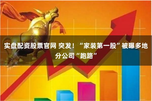 实盘配资股票官网 突发！“家装第一股”被曝多地分公司“跑路”