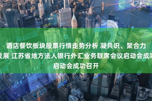 酒店餐饮板块股票行情走势分析 凝共识、聚合力、促发展 江苏省地方法人银行外汇业务联席会议启动会成功召开