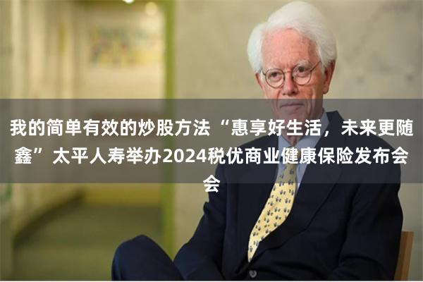我的简单有效的炒股方法 “惠享好生活，未来更随鑫” 太平人寿举办2024税优商业健康保险发布会