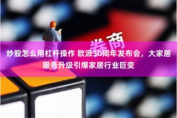 炒股怎么用杠杆操作 欧派30周年发布会，大家居服务升级引爆家居行业巨变