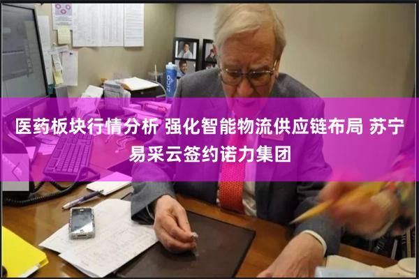 医药板块行情分析 强化智能物流供应链布局 苏宁易采云签约诺力集团