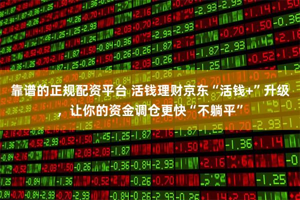 靠谱的正规配资平台 活钱理财京东“活钱+”升级，让你的资金调仓更快“不躺平”