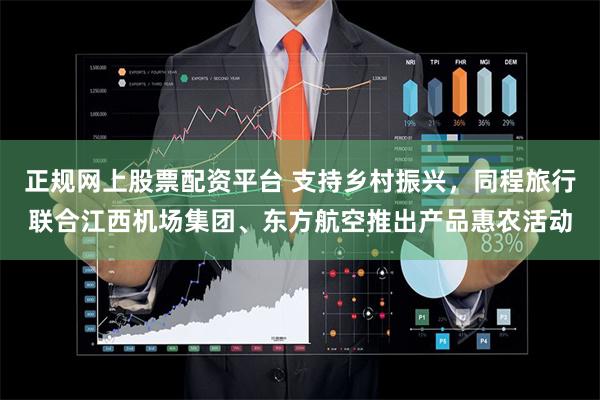 正规网上股票配资平台 支持乡村振兴，同程旅行联合江西机场集团、东方航空推出产品惠农活动