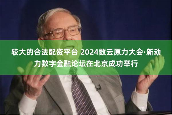 较大的合法配资平台 2024数云原力大会·新动力数字金融论坛在北京成功举行