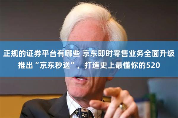正规的证券平台有哪些 京东即时零售业务全面升级推出“京东秒送”，打造史上最懂你的520
