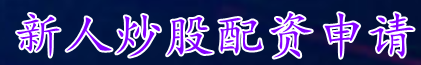 新人炒股配资申请_线上杠杆炒股服务_炒股杠杆在线申请