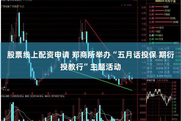 股票线上配资申请 郑商所举办“五月话投保 期衍投教行”主题活动