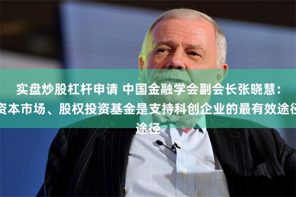 实盘炒股杠杆申请 中国金融学会副会长张晓慧：资本市场、股权投资基金是支持科创企业的最有效途径