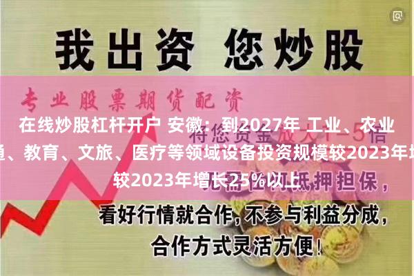 在线炒股杠杆开户 安徽：到2027年 工业、农业、建筑、交通、教育、文旅、医疗等领域设备投资规模较2023年增长25%以上