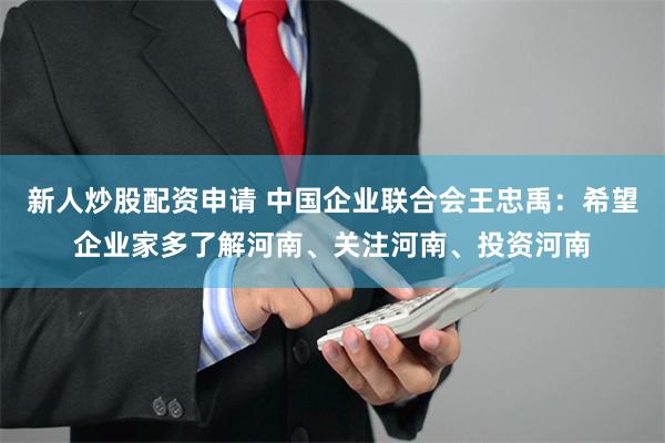 新人炒股配资申请 中国企业联合会王忠禹：希望企业家多了解河南、关注河南、投资河南