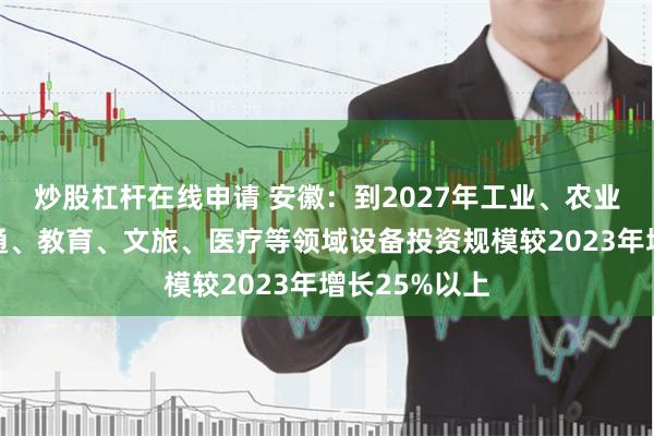 炒股杠杆在线申请 安徽：到2027年工业、农业、建筑、交通、教育、文旅、医疗等领域设备投资规模较2023年增长25%以上