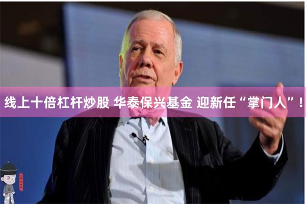 线上十倍杠杆炒股 华泰保兴基金 迎新任“掌门人”！