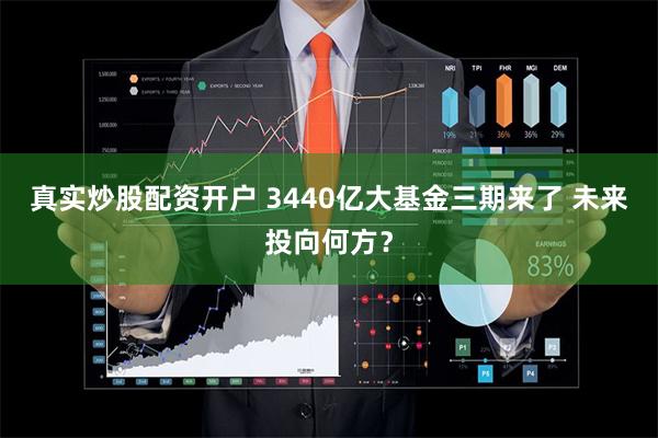 真实炒股配资开户 3440亿大基金三期来了 未来投向何方？