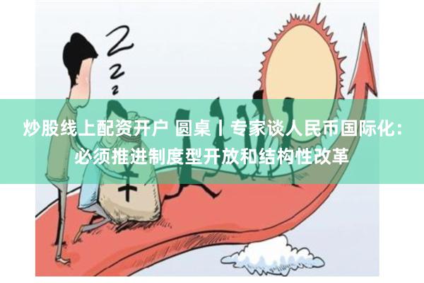 炒股线上配资开户 圆桌丨专家谈人民币国际化：必须推进制度型开放和结构性改革