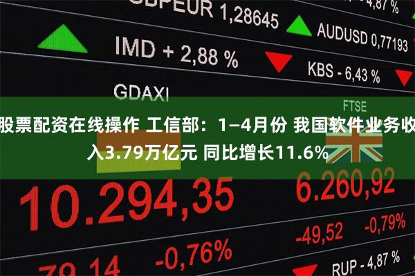 股票配资在线操作 工信部：1—4月份 我国软件业务收入3.79万亿元 同比增长11.6%