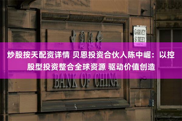炒股按天配资详情 贝恩投资合伙人陈中崛：以控股型投资整合全球资源 驱动价值创造