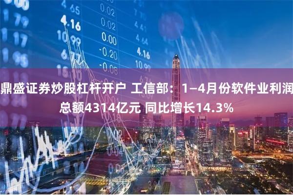 鼎盛证券炒股杠杆开户 工信部：1—4月份软件业利润总额4314亿元 同比增长14.3%