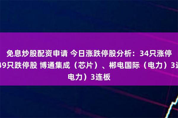 免息炒股配资申请 今日涨跌停股分析：34只涨停股 49只跌停股 博通集成（芯片）、郴电国际（电力）3连板