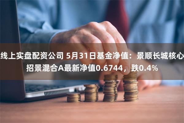 线上实盘配资公司 5月31日基金净值：景顺长城核心招景混合A最新净值0.6744，跌0.4%