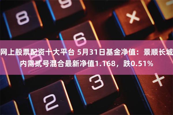 网上股票配资十大平台 5月31日基金净值：景顺长城内需贰号混合最新净值1.168，跌0.51%