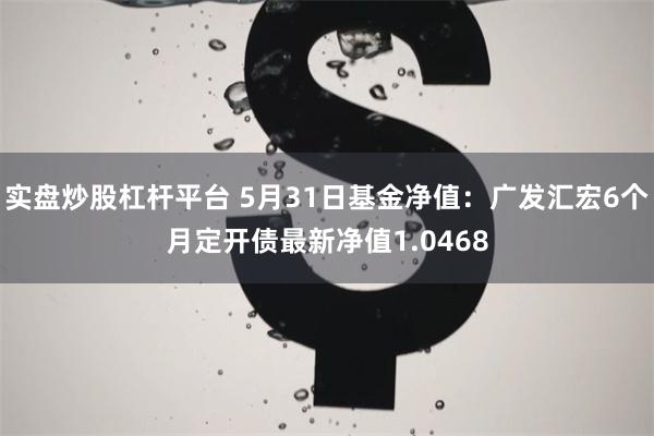 实盘炒股杠杆平台 5月31日基金净值：广发汇宏6个月定开债最新净值1.0468