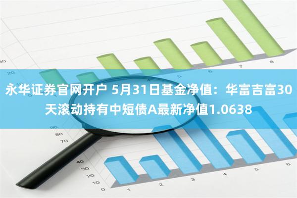 永华证券官网开户 5月31日基金净值：华富吉富30天滚动持有中短债A最新净值1.0638