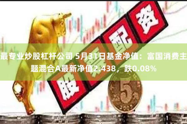 最专业炒股杠杆公司 5月31日基金净值：富国消费主题混合A最新净值2.438，跌0.08%