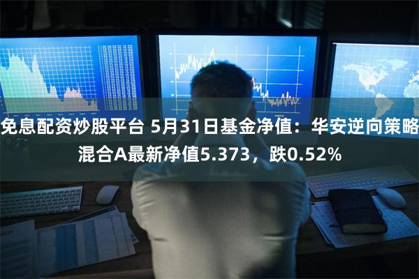 免息配资炒股平台 5月31日基金净值：华安逆向策略混合A最新净值5.373，跌0.52%