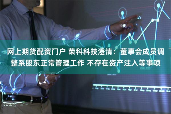 网上期货配资门户 荣科科技澄清：董事会成员调整系股东正常管理工作 不存在资产注入等事项