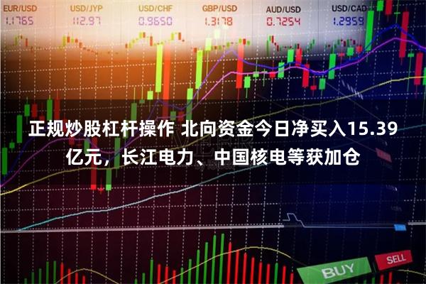 正规炒股杠杆操作 北向资金今日净买入15.39亿元，长江电力、中国核电等获加仓