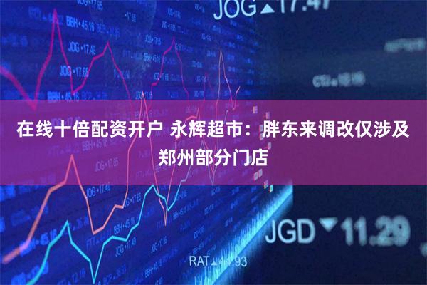 在线十倍配资开户 永辉超市：胖东来调改仅涉及郑州部分门店