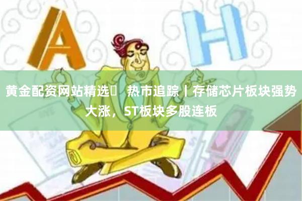 黄金配资网站精选	 热市追踪丨存储芯片板块强势大涨，ST板块多股连板