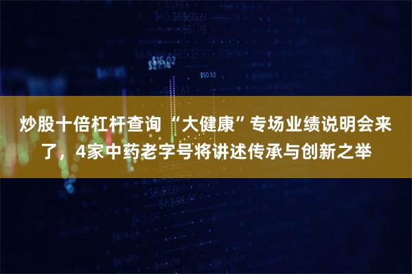 炒股十倍杠杆查询 “大健康”专场业绩说明会来了，4家中药老字号将讲述传承与创新之举