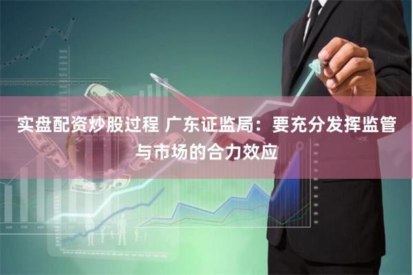 实盘配资炒股过程 广东证监局：要充分发挥监管与市场的合力效应