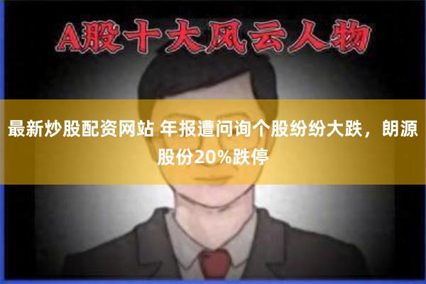 最新炒股配资网站 年报遭问询个股纷纷大跌，朗源股份20%跌停