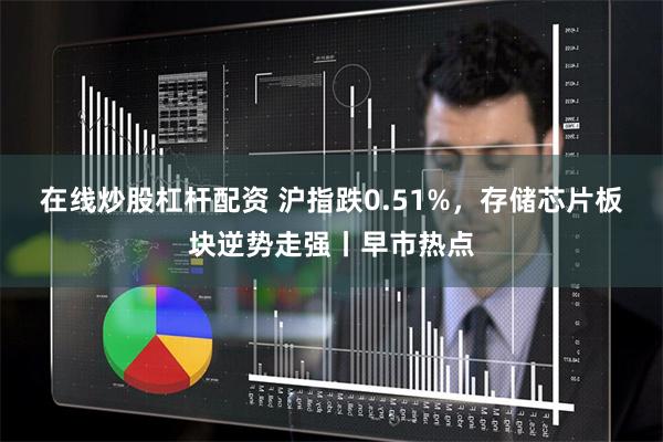 在线炒股杠杆配资 沪指跌0.51%，存储芯片板块逆势走强丨早市热点