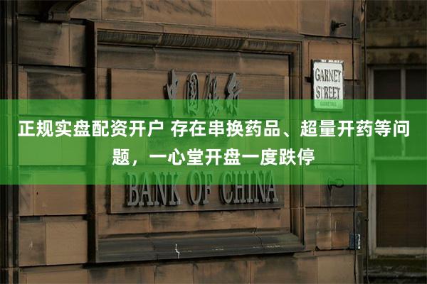正规实盘配资开户 存在串换药品、超量开药等问题，一心堂开盘一度跌停