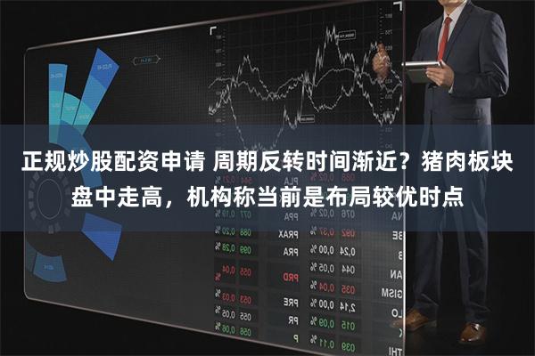 正规炒股配资申请 周期反转时间渐近？猪肉板块盘中走高，机构称当前是布局较优时点