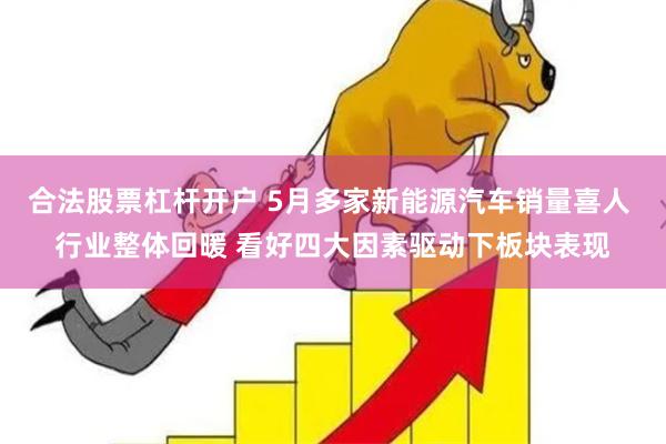 合法股票杠杆开户 5月多家新能源汽车销量喜人 行业整体回暖 看好四大因素驱动下板块表现