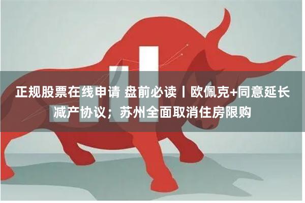 正规股票在线申请 盘前必读丨欧佩克+同意延长减产协议；苏州全面取消住房限购