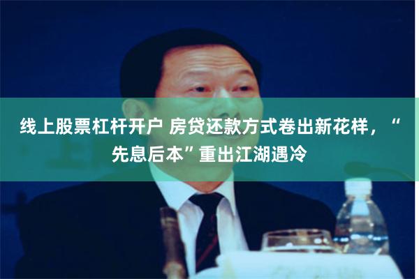 线上股票杠杆开户 房贷还款方式卷出新花样，“先息后本”重出江湖遇冷