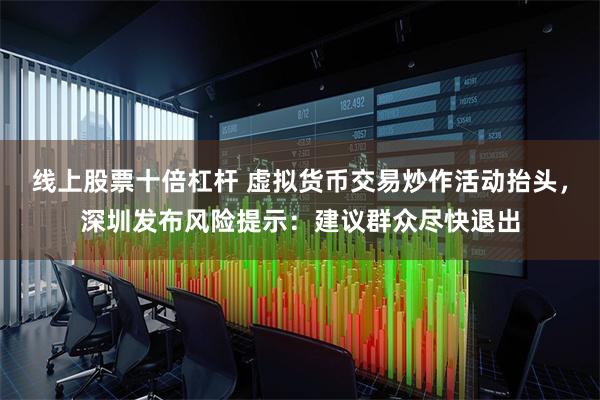 线上股票十倍杠杆 虚拟货币交易炒作活动抬头，深圳发布风险提示：建议群众尽快退出