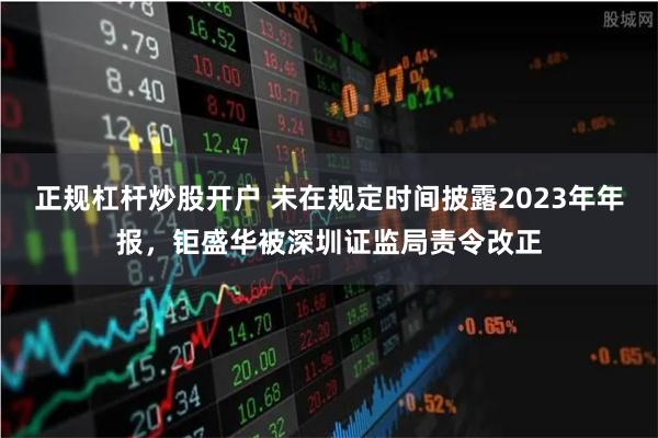 正规杠杆炒股开户 未在规定时间披露2023年年报，钜盛华被深圳证监局责令改正