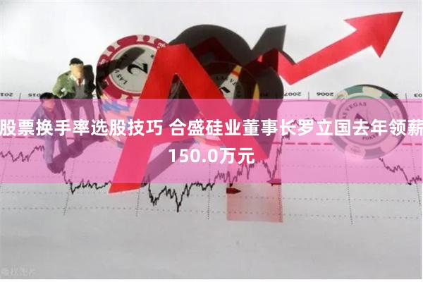 股票换手率选股技巧 合盛硅业董事长罗立国去年领薪150.0万元